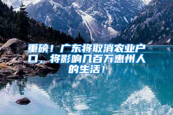 重磅！廣東將取消農(nóng)業(yè)戶口，將影響幾百萬惠州人的生活！