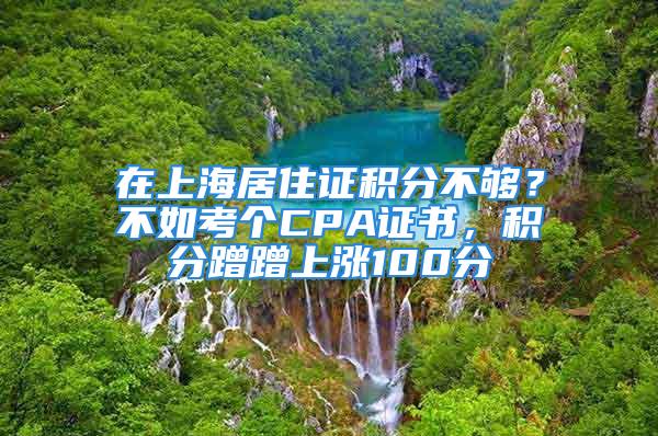 在上海居住證積分不夠？不如考個CPA證書，積分蹭蹭上漲100分