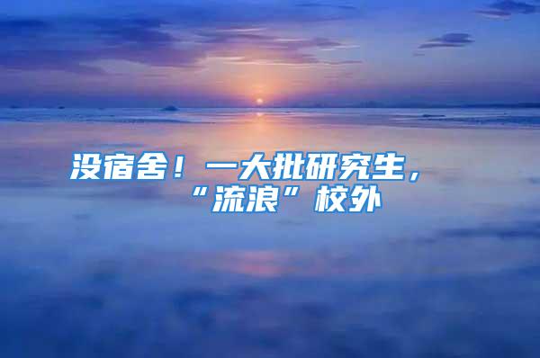 沒宿舍！一大批研究生，“流浪”校外