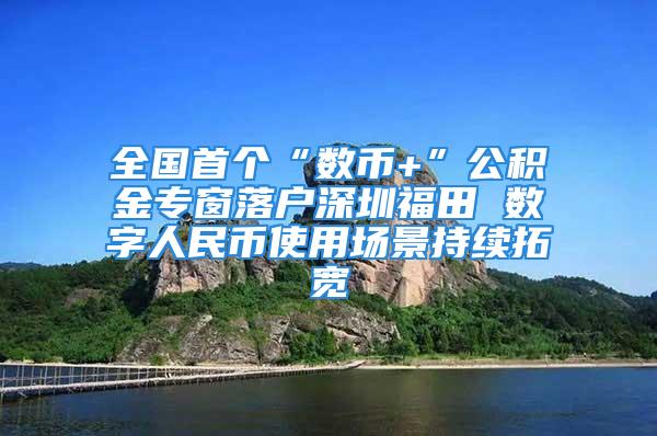 全國(guó)首個(gè)“數(shù)幣+”公積金專窗落戶深圳福田 數(shù)字人民幣使用場(chǎng)景持續(xù)拓寬