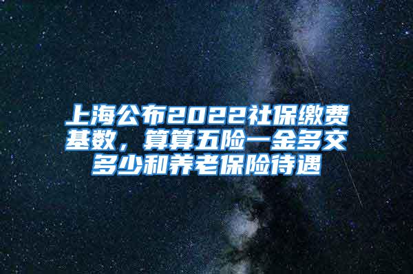 上海公布2022社保繳費基數(shù)，算算五險一金多交多少和養(yǎng)老保險待遇