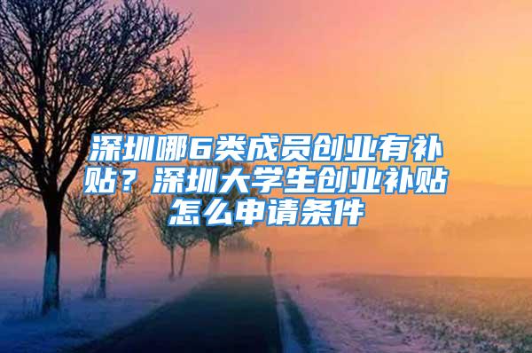 深圳哪6類成員創(chuàng)業(yè)有補(bǔ)貼？深圳大學(xué)生創(chuàng)業(yè)補(bǔ)貼怎么申請(qǐng)條件