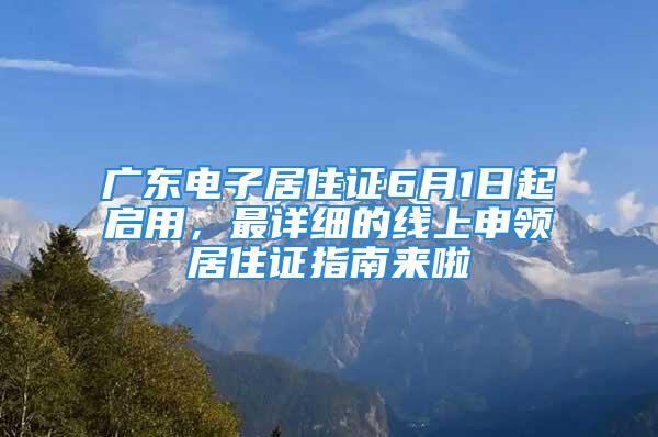 廣東電子居住證6月1日起啟用，最詳細(xì)的線上申領(lǐng)居住證指南來啦