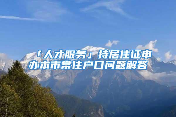 「人才服務(wù)」持居住證申辦本市常住戶(hù)口問(wèn)題解答