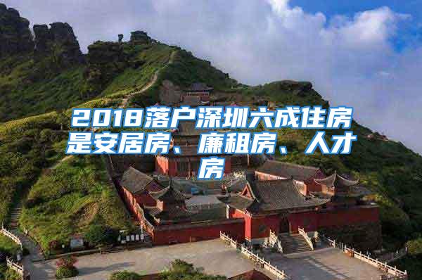 2018落戶深圳六成住房是安居房、廉租房、人才房