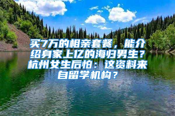 買7萬的相親套餐，能介紹身家上億的海歸男生？杭州女生后怕：這資料來自留學(xué)機(jī)構(gòu)？