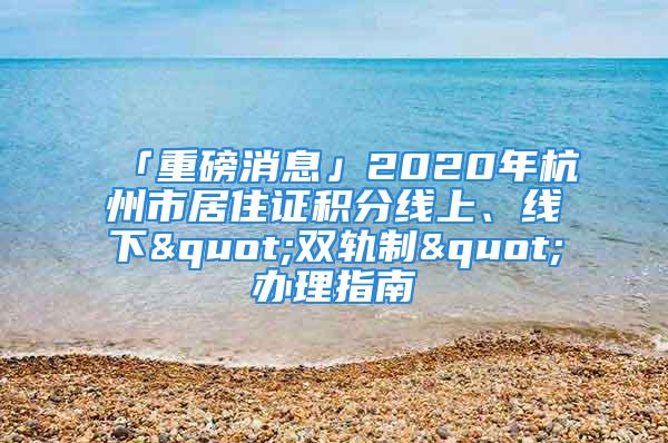 「重磅消息」2020年杭州市居住證積分線上、線下"雙軌制"辦理指南