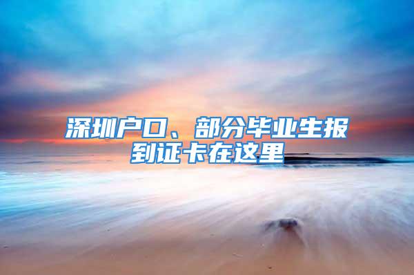 深圳戶口、部分畢業(yè)生報(bào)到證卡在這里