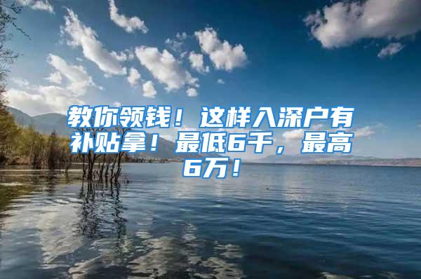 教你領(lǐng)錢！這樣入深戶有補(bǔ)貼拿！最低6千，最高6萬！