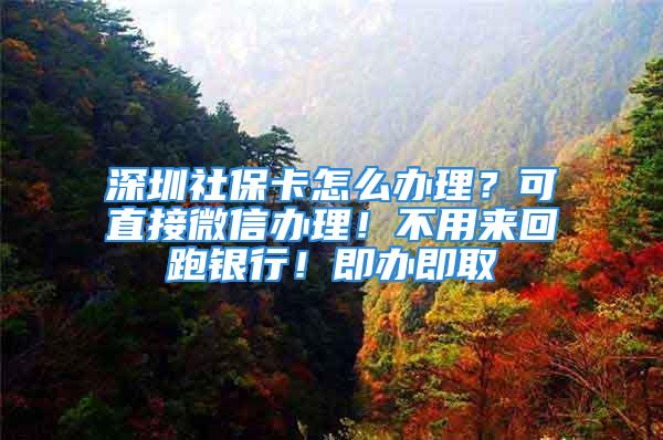 深圳社保卡怎么辦理？可直接微信辦理！不用來回跑銀行！即辦即取