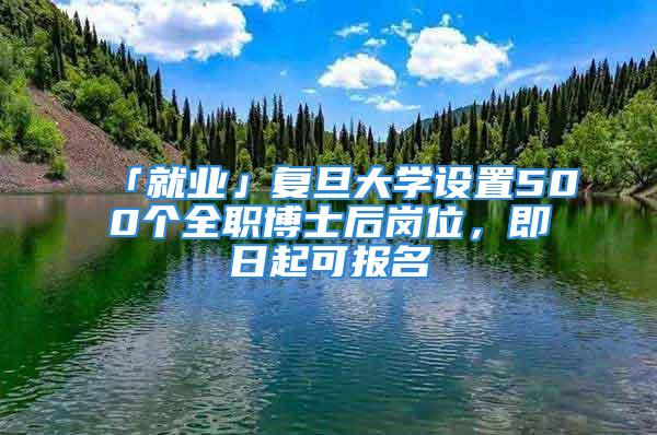 「就業(yè)」復(fù)旦大學(xué)設(shè)置500個(gè)全職博士后崗位，即日起可報(bào)名