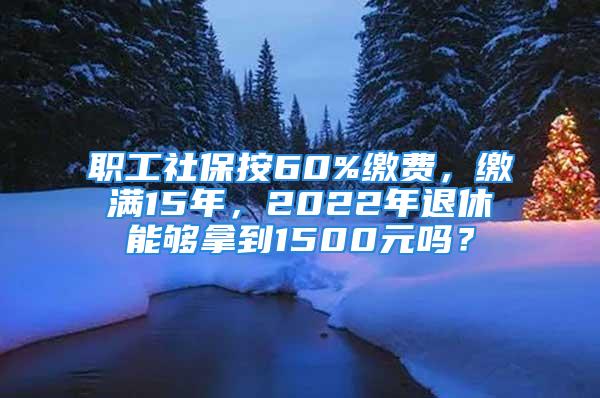 職工社保按60%繳費(fèi)，繳滿15年，2022年退休能夠拿到1500元嗎？