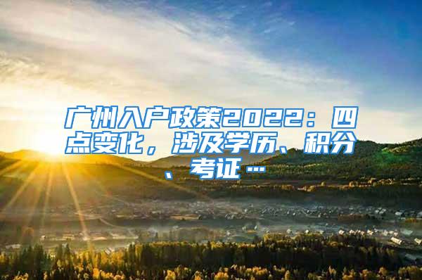 廣州入戶政策2022：四點(diǎn)變化，涉及學(xué)歷、積分、考證…