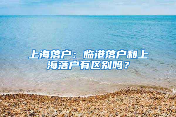 上海落戶：臨港落戶和上海落戶有區(qū)別嗎？