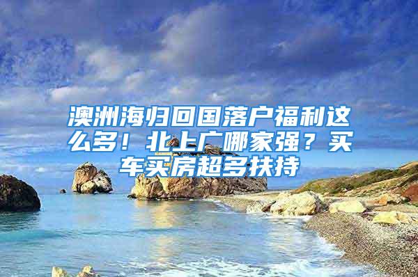 澳洲海歸回國(guó)落戶福利這么多！北上廣哪家強(qiáng)？買(mǎi)車(chē)買(mǎi)房超多扶持