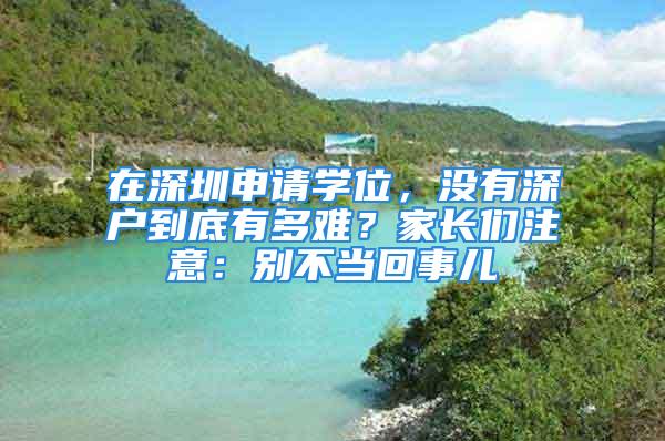 在深圳申請學(xué)位，沒有深戶到底有多難？家長們注意：別不當(dāng)回事兒