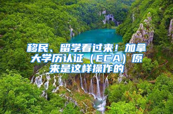 移民、留學(xué)看過來！加拿大學(xué)歷認(rèn)證（ECA）原來是這樣操作的