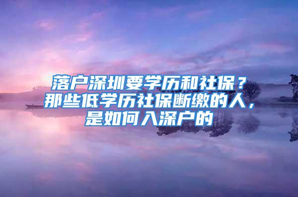 落戶深圳要學歷和社保？那些低學歷社保斷繳的人，是如何入深戶的