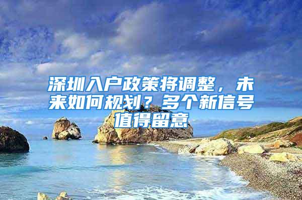 深圳入戶政策將調(diào)整，未來如何規(guī)劃？多個新信號值得留意