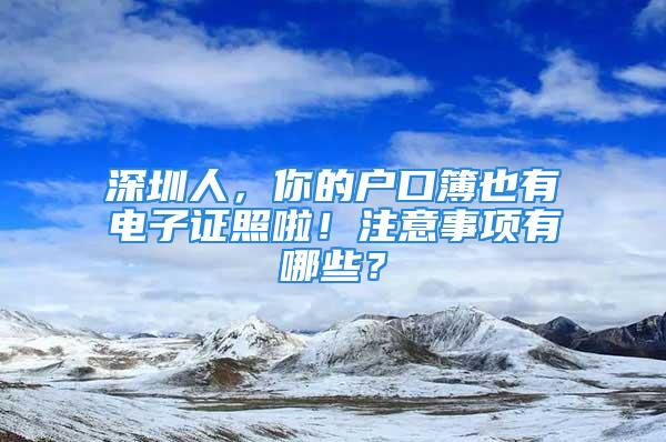 深圳人，你的戶口簿也有電子證照啦！注意事項(xiàng)有哪些？