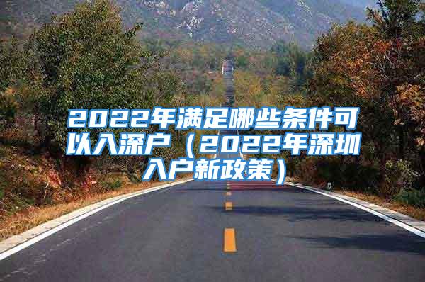 2022年滿足哪些條件可以入深戶（2022年深圳入戶新政策）