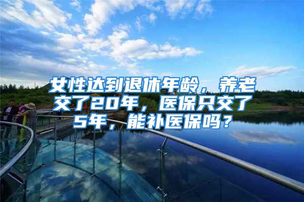 女性達(dá)到退休年齡，養(yǎng)老交了20年，醫(yī)保只交了5年，能補(bǔ)醫(yī)保嗎？