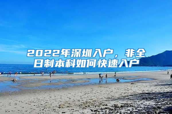 2022年深圳入戶，非全日制本科如何快速入戶