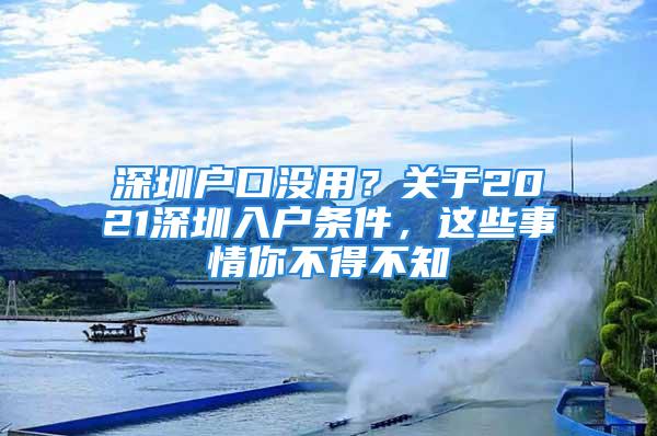 深圳戶口沒(méi)用？關(guān)于2021深圳入戶條件，這些事情你不得不知