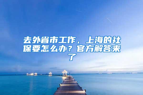 去外省市工作，上海的社保要怎么辦？官方解答來(lái)了