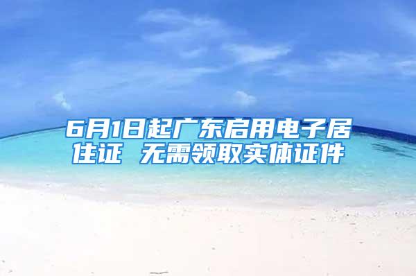 6月1日起廣東啟用電子居住證 無需領(lǐng)取實(shí)體證件