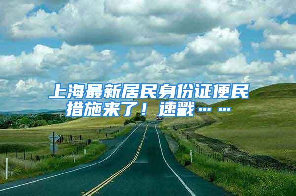 上海最新居民身份證便民措施來(lái)了！速戳……