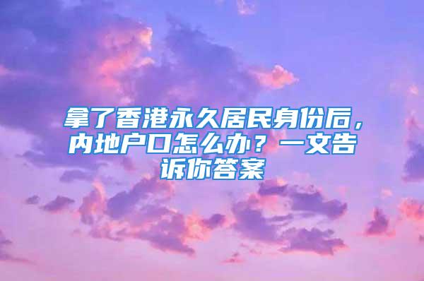 拿了香港永久居民身份后，內(nèi)地戶口怎么辦？一文告訴你答案