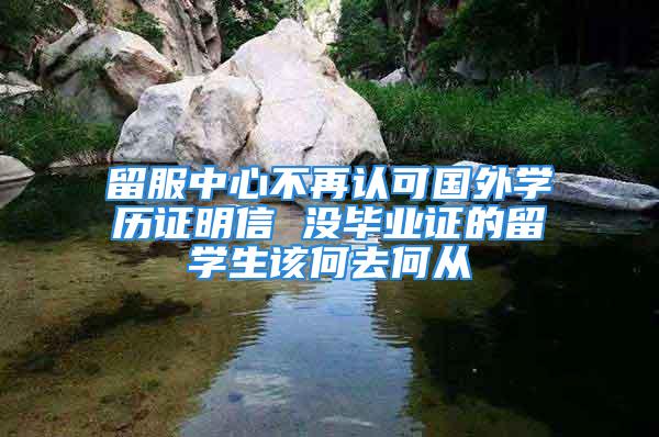 留服中心不再認(rèn)可國外學(xué)歷證明信 沒畢業(yè)證的留學(xué)生該何去何從