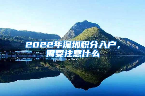 2022年深圳積分入戶，需要注意什么