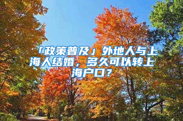 「政策普及」外地人與上海人結(jié)婚，多久可以轉(zhuǎn)上海戶(hù)口？