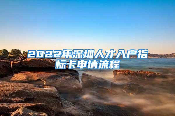 2022年深圳人才入戶(hù)指標(biāo)卡申請(qǐng)流程