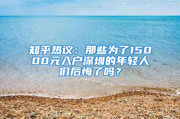 知乎熱議：那些為了15000元入戶深圳的年輕人們后悔了嗎？