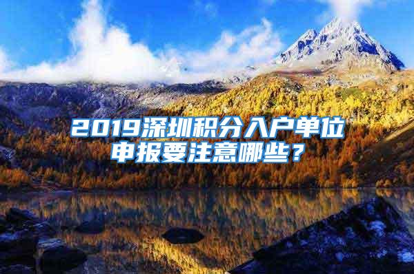 2019深圳積分入戶(hù)單位申報(bào)要注意哪些？