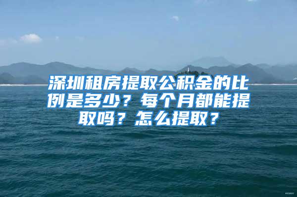 深圳租房提取公積金的比例是多少？每個月都能提取嗎？怎么提??？