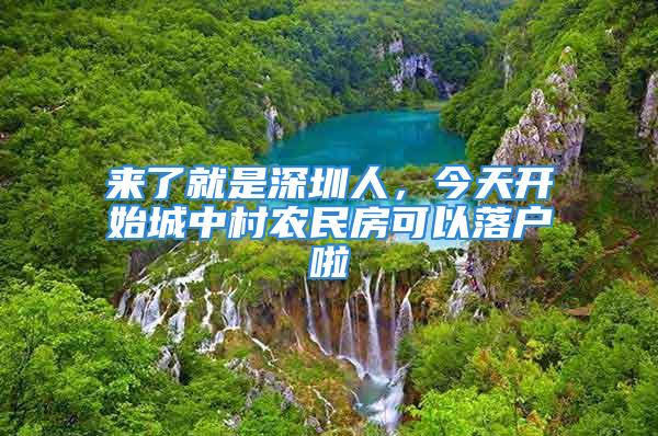 來了就是深圳人，今天開始城中村農(nóng)民房可以落戶啦