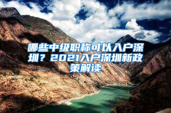 哪些中級(jí)職稱可以入戶深圳？2021入戶深圳新政策解讀