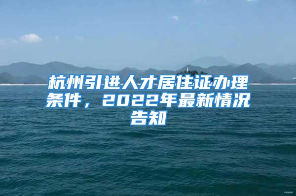 杭州引進(jìn)人才居住證辦理?xiàng)l件，2022年最新情況告知