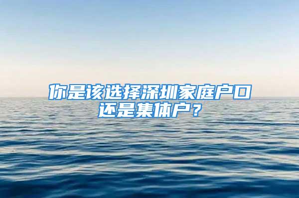 你是該選擇深圳家庭戶口還是集體戶？