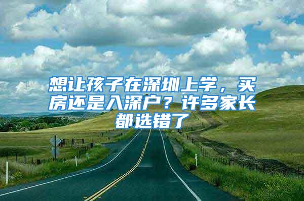 想讓孩子在深圳上學(xué)，買(mǎi)房還是入深戶？許多家長(zhǎng)都選錯(cuò)了