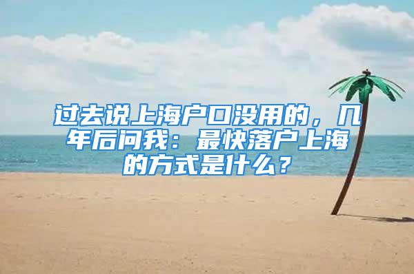 過去說上海戶口沒用的，幾年后問我：最快落戶上海的方式是什么？