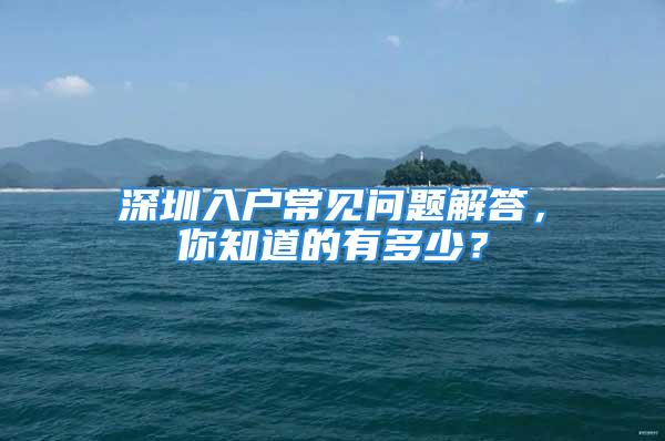 深圳入戶常見(jiàn)問(wèn)題解答，你知道的有多少？