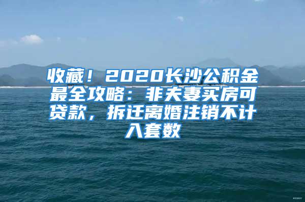 收藏！2020長沙公積金最全攻略：非夫妻買房可貸款，拆遷離婚注銷不計入套數(shù)