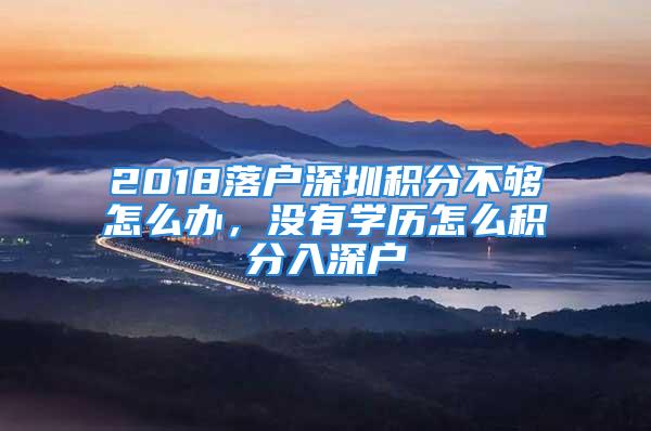 2018落戶深圳積分不夠怎么辦，沒有學(xué)歷怎么積分入深戶