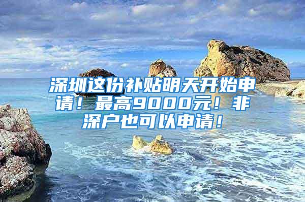 深圳這份補(bǔ)貼明天開始申請(qǐng)！最高9000元！非深戶也可以申請(qǐng)！