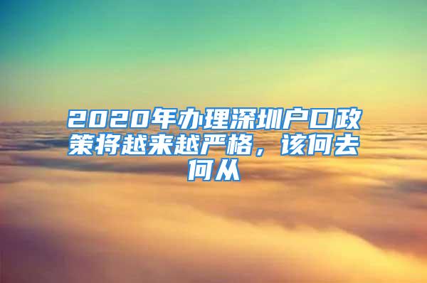 2020年辦理深圳戶口政策將越來越嚴(yán)格，該何去何從